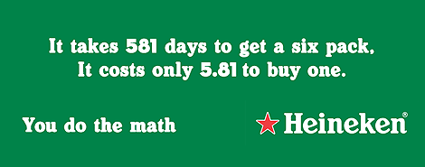 It takes 581 days to get a six pack, It costs only 5.81 to buy one. You do the math. Heineken